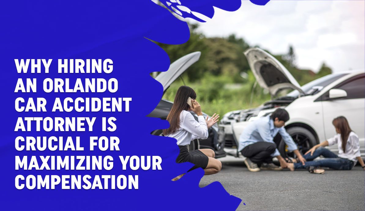 Why Hiring an Orlando Car Accident Attorney is Crucial for Maximizing Your Compensation