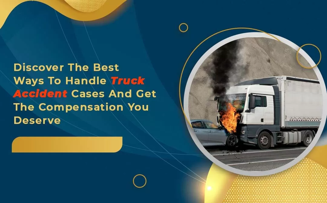 Discover The Best Ways to Handle Truck Accident Cases and Get the Compensation You Deserve