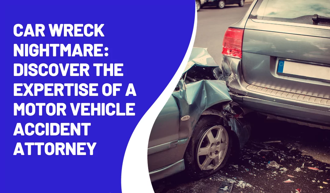 Car Wreck Nightmare: Discover the Expertise of a Motor Vehicle Accident Attorney
