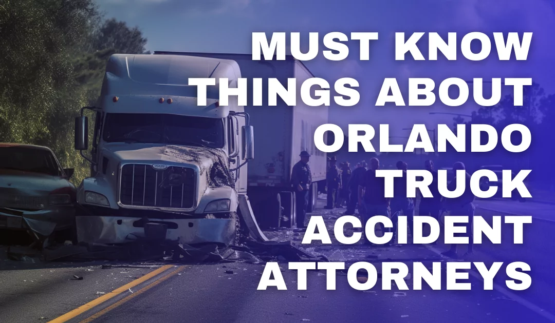 Must Know Things About Orlando Truck Accident Attorneys