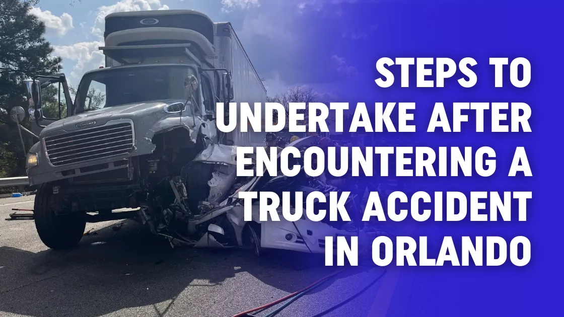 Steps to Undertake after Encountering a Truck Accident in Orlando
